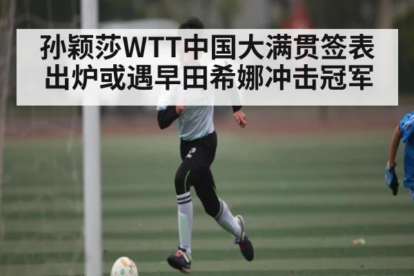 孙颖莎WTT中国大满贯签表出炉或遇早田希娜冲击冠军