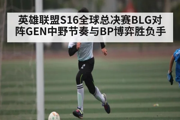 英雄联盟S16全球总决赛BLG对阵GEN中野节奏与BP博弈胜负手