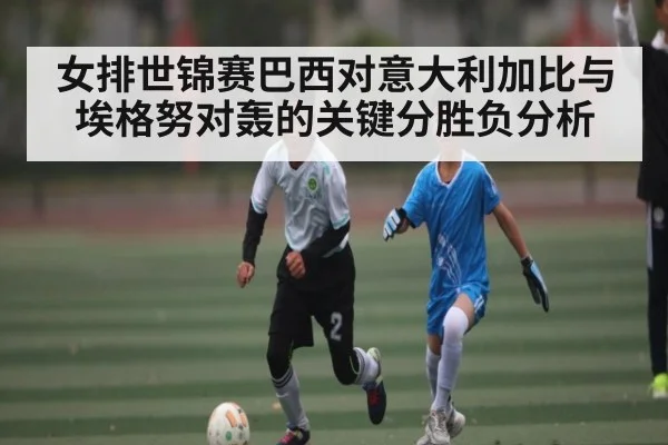 女排世锦赛巴西对意大利加比与埃格努对轰的关键分胜负分析