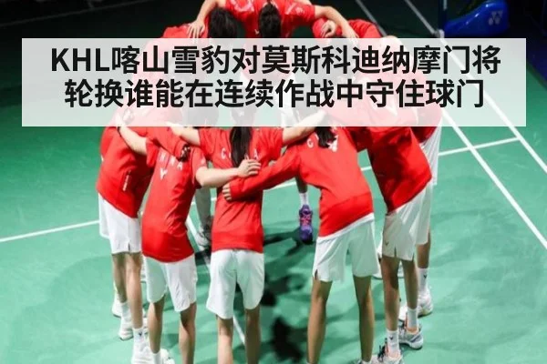 KHL喀山雪豹对莫斯科迪纳摩门将轮换谁能在连续作战中守住球门